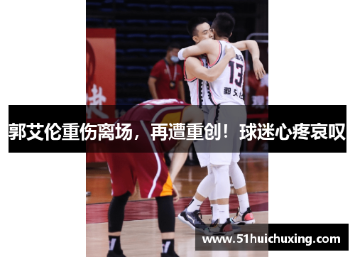 郭艾伦重伤离场，再遭重创！球迷心疼哀叹